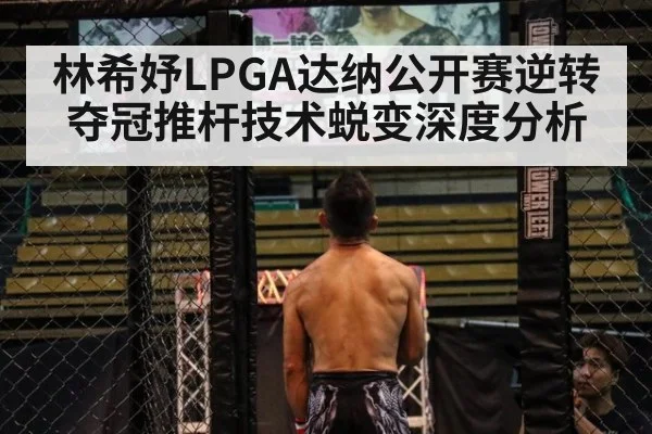林希妤LPGA达纳公开赛逆转夺冠推杆技术蜕变深度分析