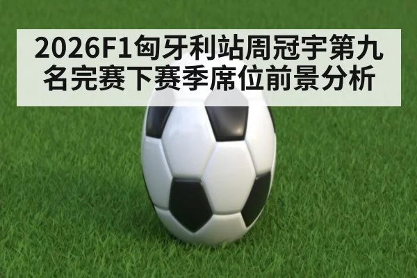 2026F1匈牙利站周冠宇第九名完赛下赛季席位前景分析