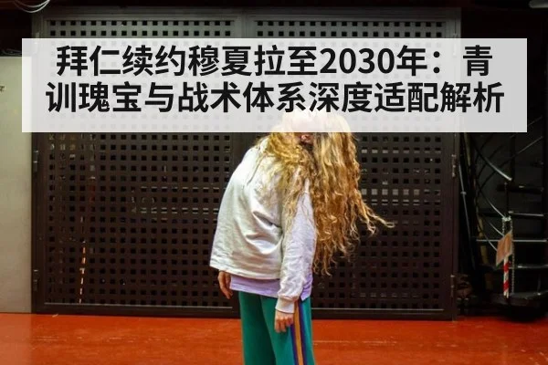 拜仁续约穆夏拉至2030年:青训瑰宝与战术体系深度适配解析