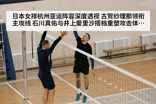 日本女排杭州亚运阵容深度透视 古贺纱理那领衔主攻线 石川真佑与井上爱里沙搭档重塑攻击体系剑指金牌